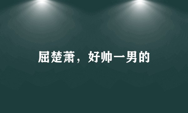屈楚萧，好帅一男的