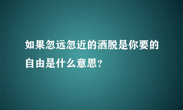 如果忽远忽近的洒脱是你要的自由是什么意思？