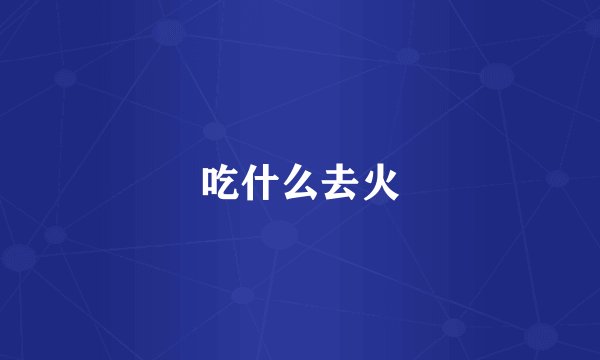吃什么去火