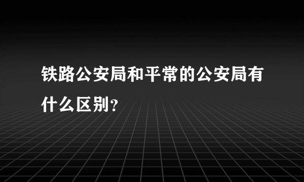 铁路公安局和平常的公安局有什么区别？