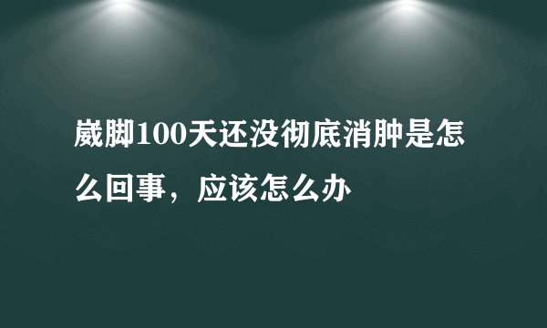 崴脚100天还没彻底消肿是怎么回事，应该怎么办