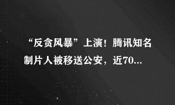 “反贪风暴”上演！腾讯知名制片人被移送公安，近70人被辞退
