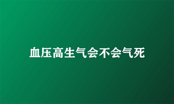 血压高生气会不会气死