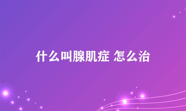 什么叫腺肌症 怎么治
