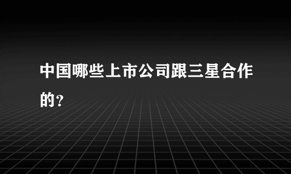 中国哪些上市公司跟三星合作的？