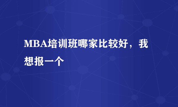 MBA培训班哪家比较好，我想报一个