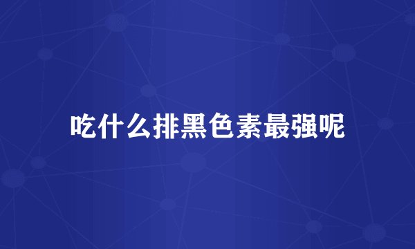 吃什么排黑色素最强呢
