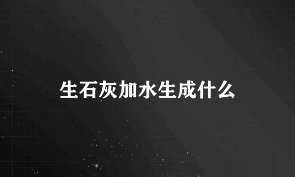 生石灰加水生成什么
