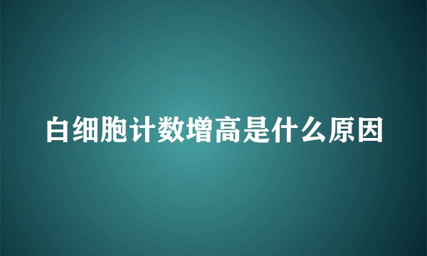 白细胞计数增高是什么原因