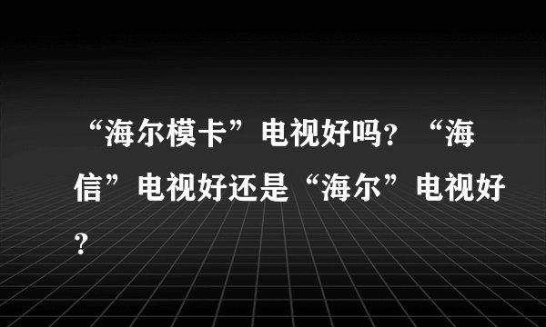 “海尔模卡”电视好吗？“海信”电视好还是“海尔”电视好？