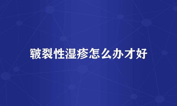 皲裂性湿疹怎么办才好