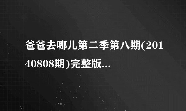 爸爸去哪儿第二季第八期(20140808期)完整版观看地址哪有?