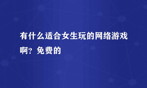 有什么适合女生玩的网络游戏啊？免费的