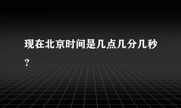 现在北京时间是几点几分几秒？