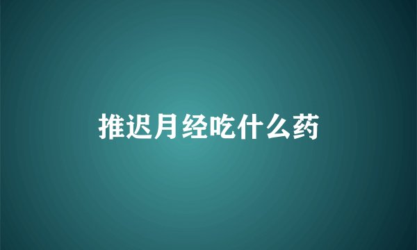 推迟月经吃什么药