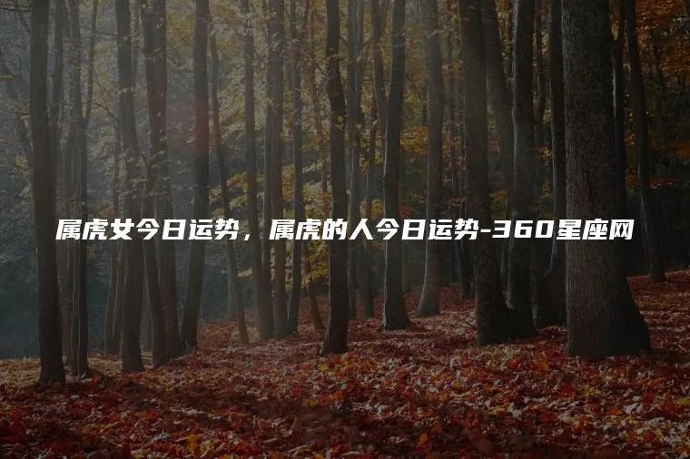 属虎女今日运势,属虎的人今日运势-360星座网