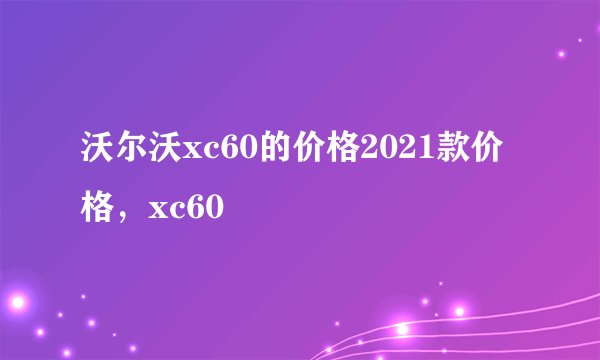 沃尔沃xc60的价格2021款价格，xc60