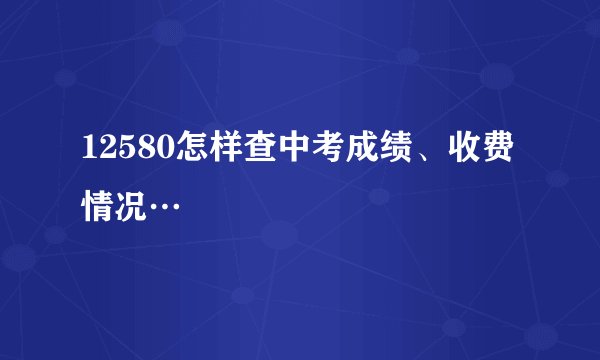 12580怎样查中考成绩、收费情况…