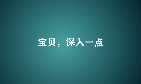 宝贝，深入一点