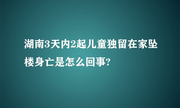 湖南3天内2起儿童独留在家坠楼身亡是怎么回事?