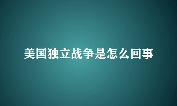 美国独立战争是怎么回事