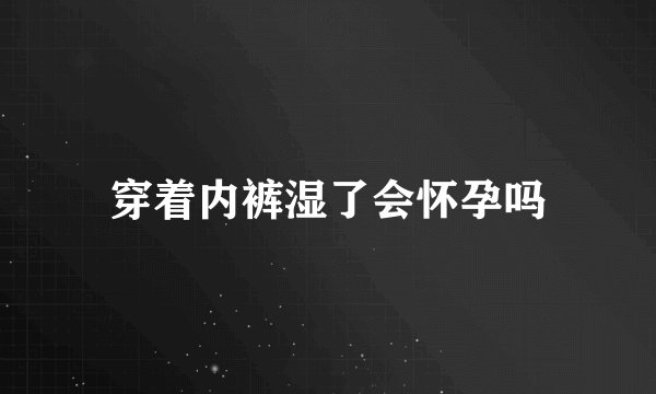穿着内裤湿了会怀孕吗