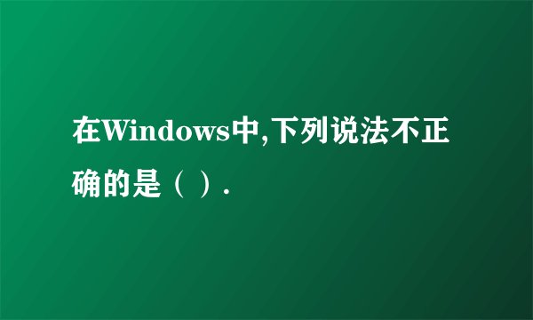 在Windows中,下列说法不正确的是（）.