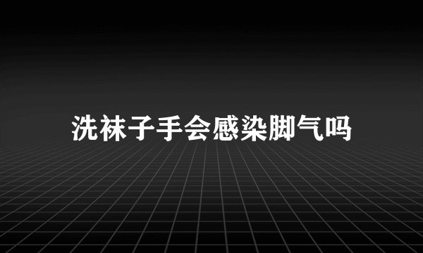 洗袜子手会感染脚气吗