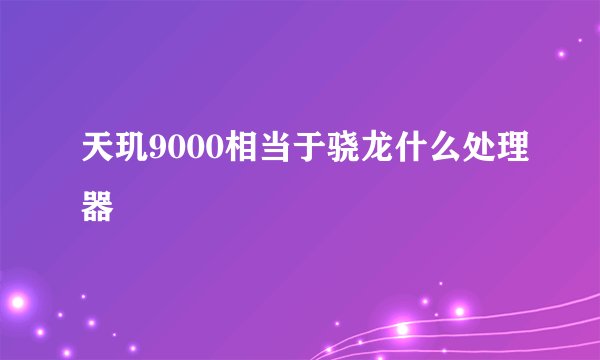 天玑9000相当于骁龙什么处理器