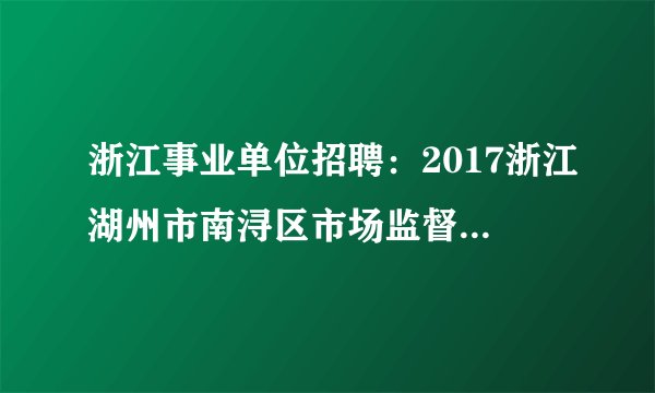 浙江事业单位招聘：2017浙江湖州市南浔区市场监督管理局编外用工招聘3人公告