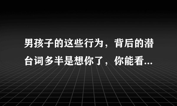 男孩子的这些行为，背后的潜台词多半是想你了，你能看出来吗？
