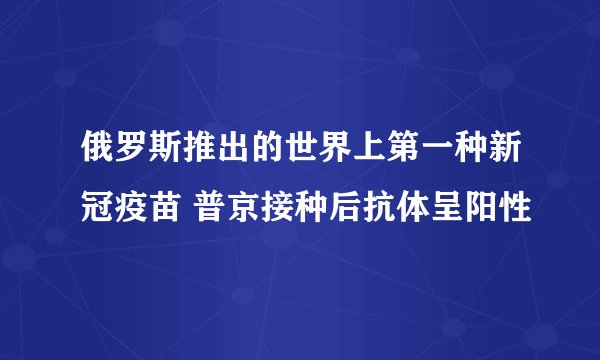 俄罗斯推出的世界上第一种新冠疫苗 普京接种后抗体呈阳性