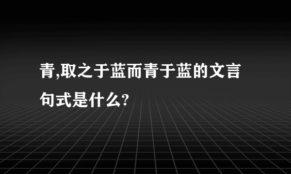 青,取之于蓝而青于蓝的文言句式是什么?