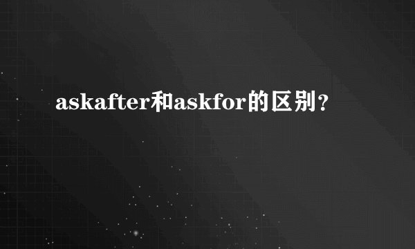askafter和askfor的区别？