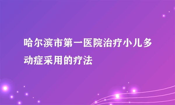 哈尔滨市第一医院治疗小儿多动症采用的疗法