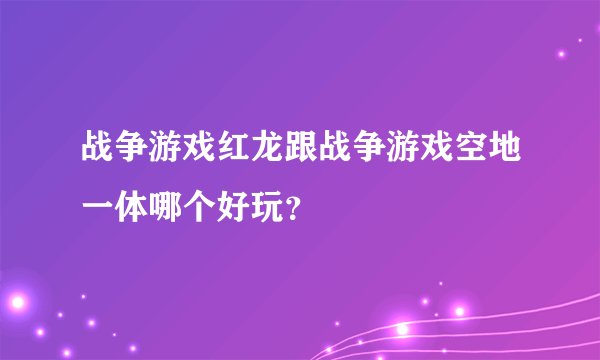 战争游戏红龙跟战争游戏空地一体哪个好玩？