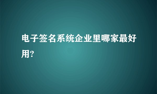电子签名系统企业里哪家最好用?