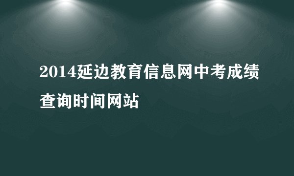 2014延边教育信息网中考成绩查询时间网站