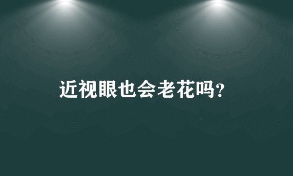 近视眼也会老花吗？