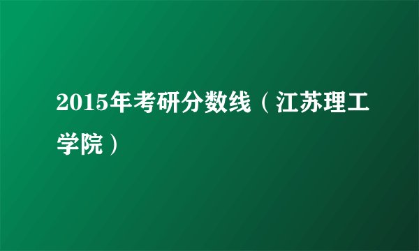 2015年考研分数线（江苏理工学院）