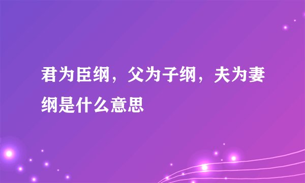 君为臣纲，父为子纲，夫为妻纲是什么意思