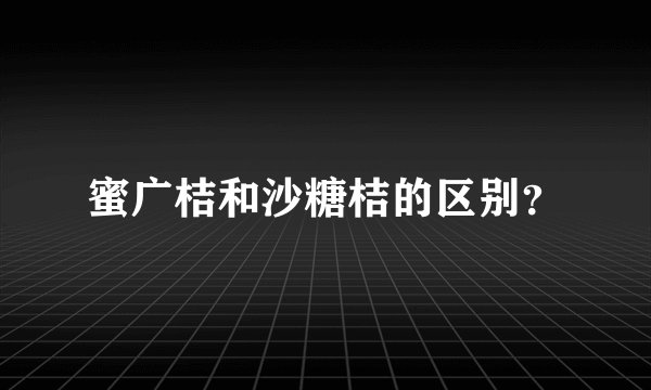 蜜广桔和沙糖桔的区别？