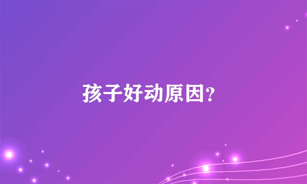孩子好动原因？