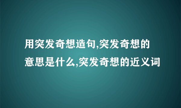用突发奇想造句,突发奇想的意思是什么,突发奇想的近义词