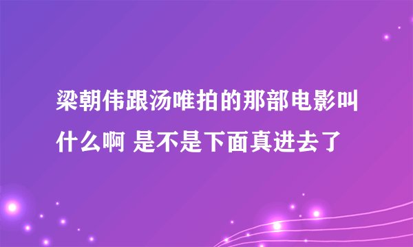 梁朝伟跟汤唯拍的那部电影叫什么啊 是不是下面真进去了