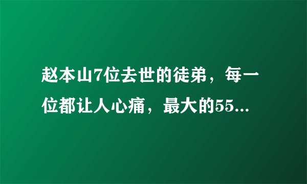 赵本山7位去世的徒弟，每一位都让人心痛，最大的55岁最小的26岁