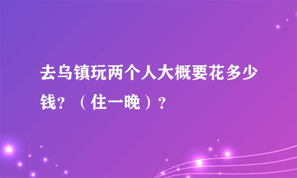 去乌镇玩两个人大概要花多少钱？（住一晚）？