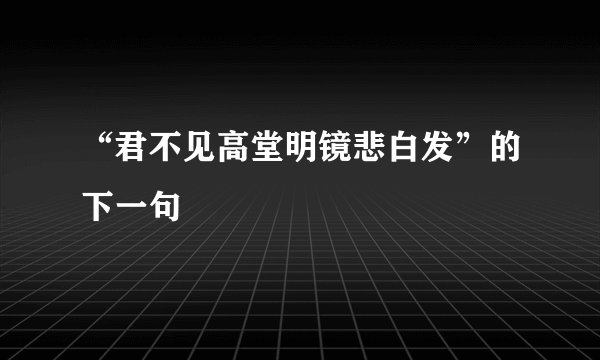 “君不见高堂明镜悲白发”的下一句