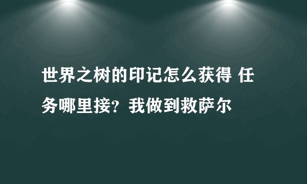 世界之树的印记怎么获得 任务哪里接？我做到救萨尔