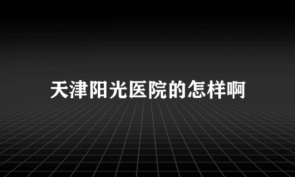 天津阳光医院的怎样啊